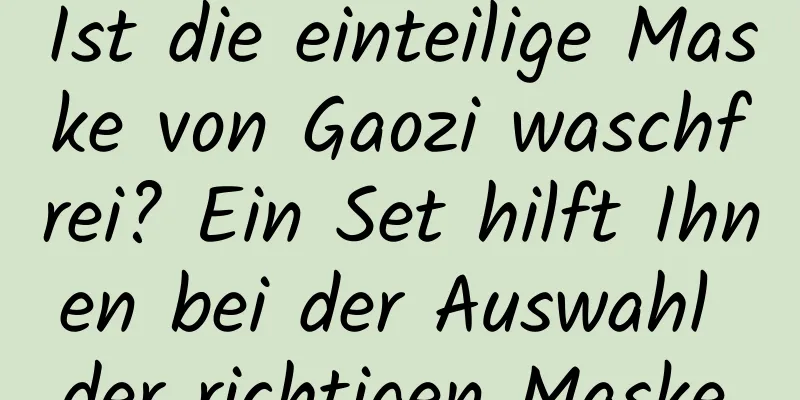 Ist die einteilige Maske von Gaozi waschfrei? Ein Set hilft Ihnen bei der Auswahl der richtigen Maske.