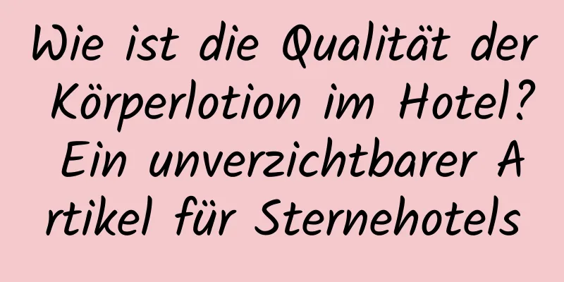 Wie ist die Qualität der Körperlotion im Hotel? Ein unverzichtbarer Artikel für Sternehotels