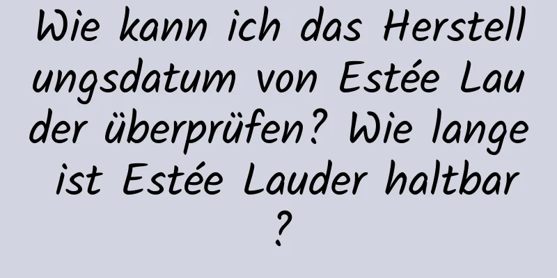 Wie kann ich das Herstellungsdatum von Estée Lauder überprüfen? Wie lange ist Estée Lauder haltbar?