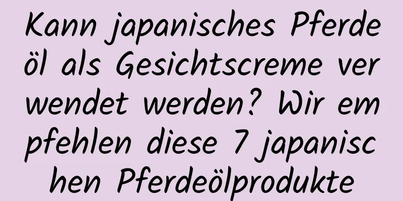 Kann japanisches Pferdeöl als Gesichtscreme verwendet werden? Wir empfehlen diese 7 japanischen Pferdeölprodukte