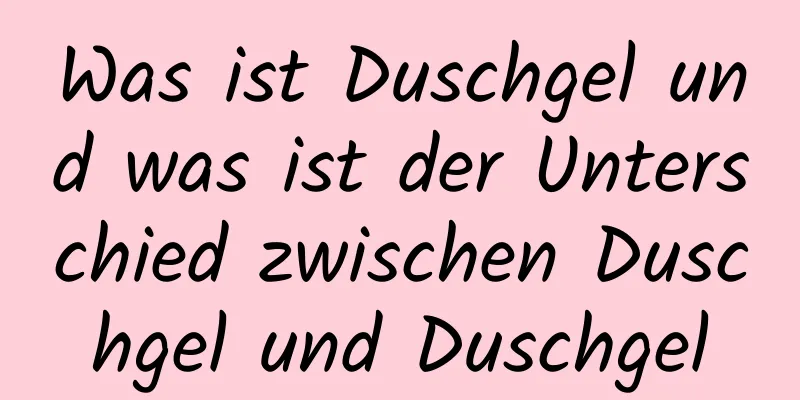 Was ist Duschgel und was ist der Unterschied zwischen Duschgel und Duschgel