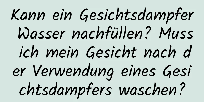 Kann ein Gesichtsdampfer Wasser nachfüllen? Muss ich mein Gesicht nach der Verwendung eines Gesichtsdampfers waschen?
