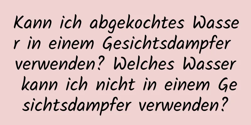 Kann ich abgekochtes Wasser in einem Gesichtsdampfer verwenden? Welches Wasser kann ich nicht in einem Gesichtsdampfer verwenden?