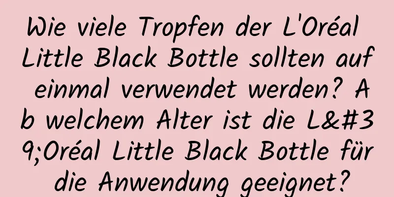 Wie viele Tropfen der L'Oréal Little Black Bottle sollten auf einmal verwendet werden? Ab welchem ​​Alter ist die L'Oréal Little Black Bottle für die Anwendung geeignet?