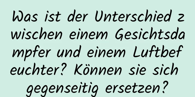 Was ist der Unterschied zwischen einem Gesichtsdampfer und einem Luftbefeuchter? Können sie sich gegenseitig ersetzen?