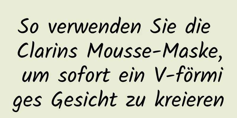 So verwenden Sie die Clarins Mousse-Maske, um sofort ein V-förmiges Gesicht zu kreieren