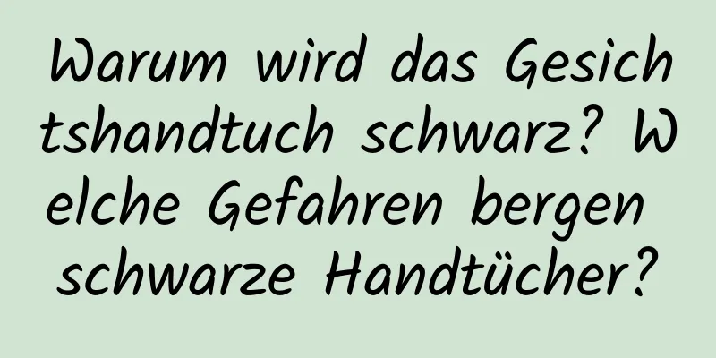 Warum wird das Gesichtshandtuch schwarz? Welche Gefahren bergen schwarze Handtücher?
