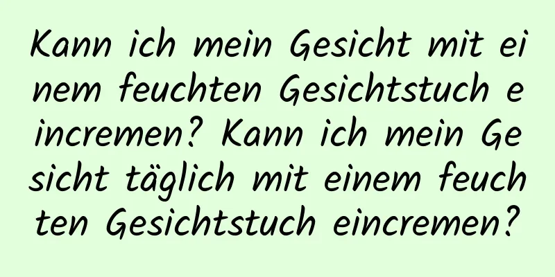 Kann ich mein Gesicht mit einem feuchten Gesichtstuch eincremen? Kann ich mein Gesicht täglich mit einem feuchten Gesichtstuch eincremen?