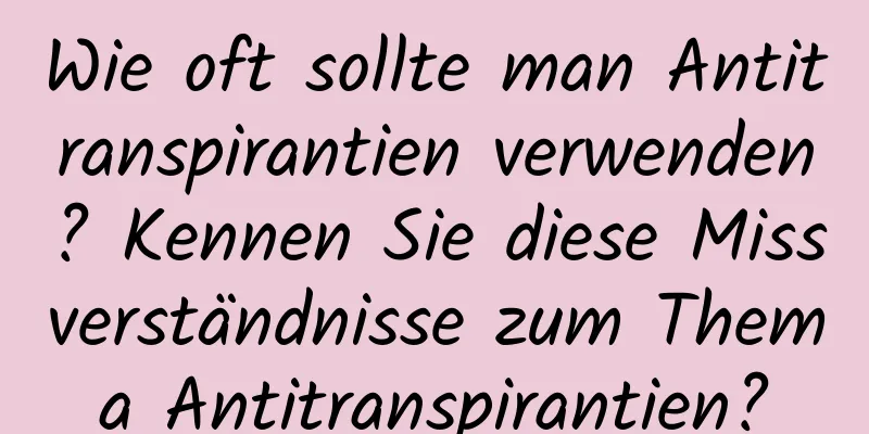 Wie oft sollte man Antitranspirantien verwenden? Kennen Sie diese Missverständnisse zum Thema Antitranspirantien?
