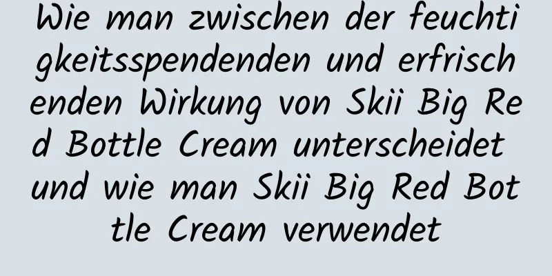 Wie man zwischen der feuchtigkeitsspendenden und erfrischenden Wirkung von Skii Big Red Bottle Cream unterscheidet und wie man Skii Big Red Bottle Cream verwendet