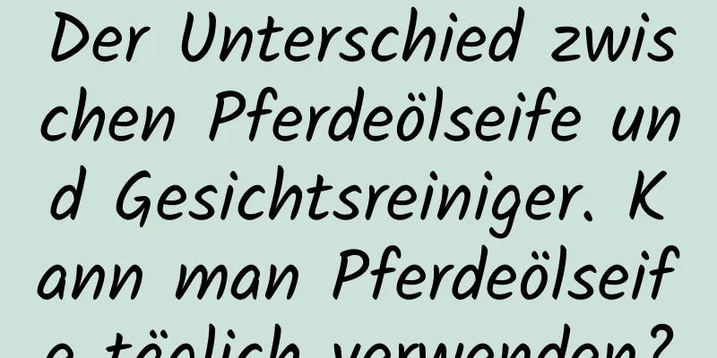 Der Unterschied zwischen Pferdeölseife und Gesichtsreiniger. Kann man Pferdeölseife täglich verwenden?
