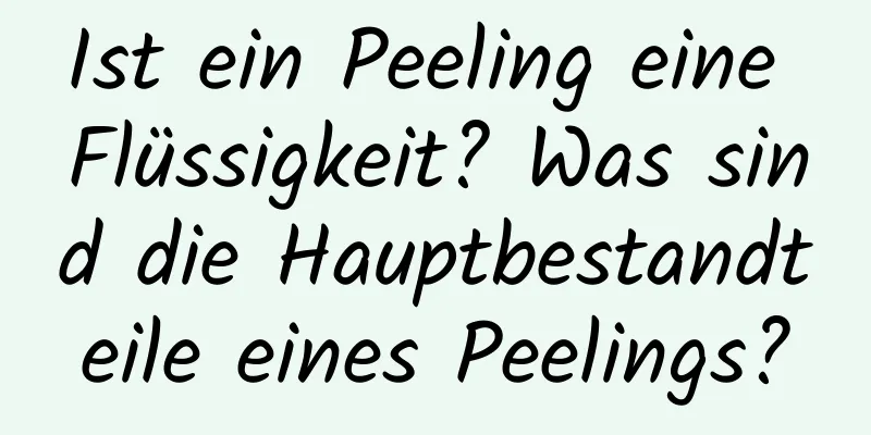 Ist ein Peeling eine Flüssigkeit? Was sind die Hauptbestandteile eines Peelings?