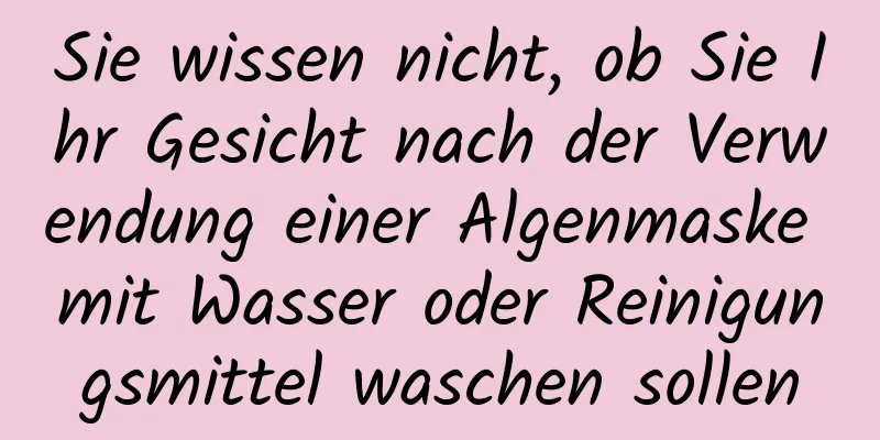 Sie wissen nicht, ob Sie Ihr Gesicht nach der Verwendung einer Algenmaske mit Wasser oder Reinigungsmittel waschen sollen