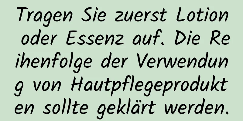 Tragen Sie zuerst Lotion oder Essenz auf. Die Reihenfolge der Verwendung von Hautpflegeprodukten sollte geklärt werden.