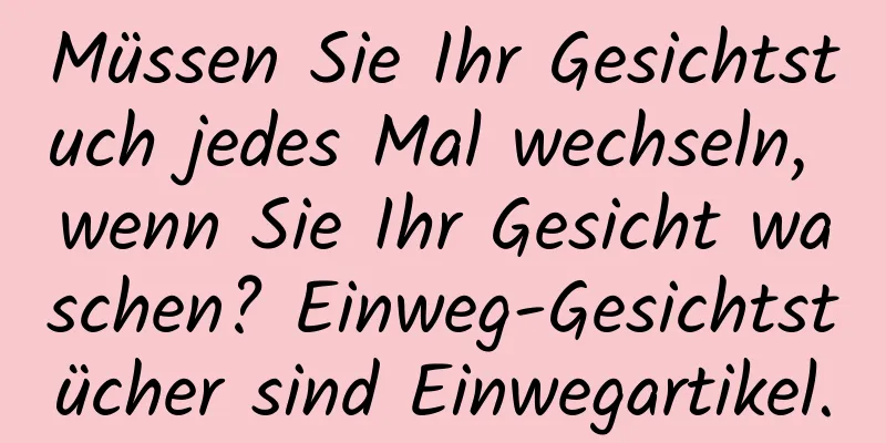 Müssen Sie Ihr Gesichtstuch jedes Mal wechseln, wenn Sie Ihr Gesicht waschen? Einweg-Gesichtstücher sind Einwegartikel.