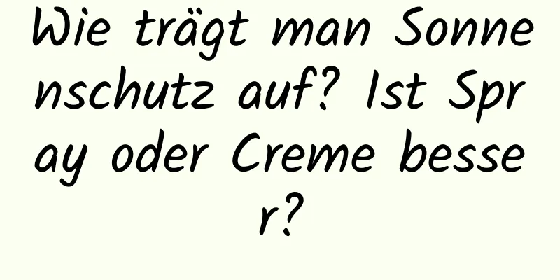 Wie trägt man Sonnenschutz auf? Ist Spray oder Creme besser?