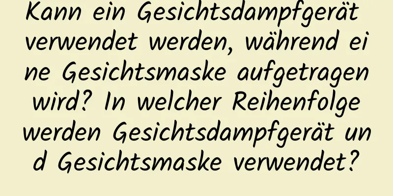 Kann ein Gesichtsdampfgerät verwendet werden, während eine Gesichtsmaske aufgetragen wird? In welcher Reihenfolge werden Gesichtsdampfgerät und Gesichtsmaske verwendet?