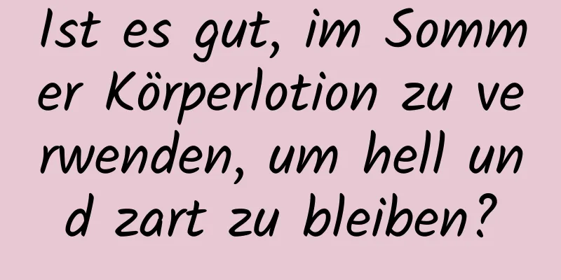Ist es gut, im Sommer Körperlotion zu verwenden, um hell und zart zu bleiben?
