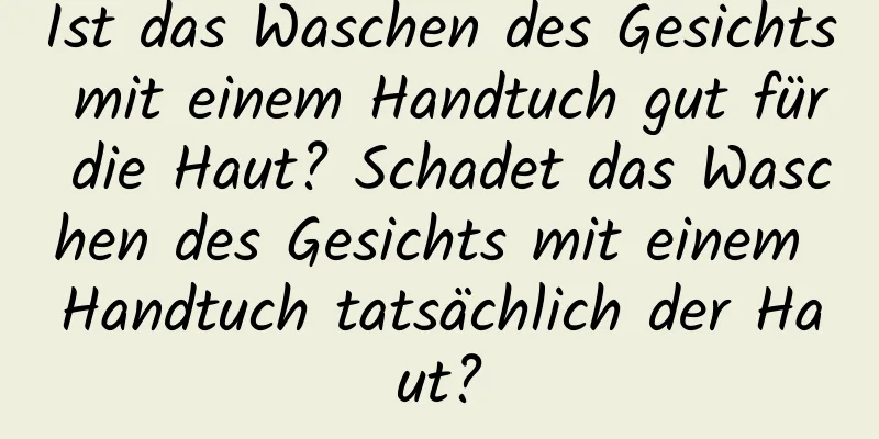 Ist das Waschen des Gesichts mit einem Handtuch gut für die Haut? Schadet das Waschen des Gesichts mit einem Handtuch tatsächlich der Haut?