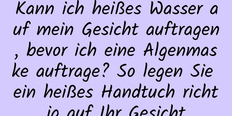 Kann ich heißes Wasser auf mein Gesicht auftragen, bevor ich eine Algenmaske auftrage? So legen Sie ein heißes Handtuch richtig auf Ihr Gesicht