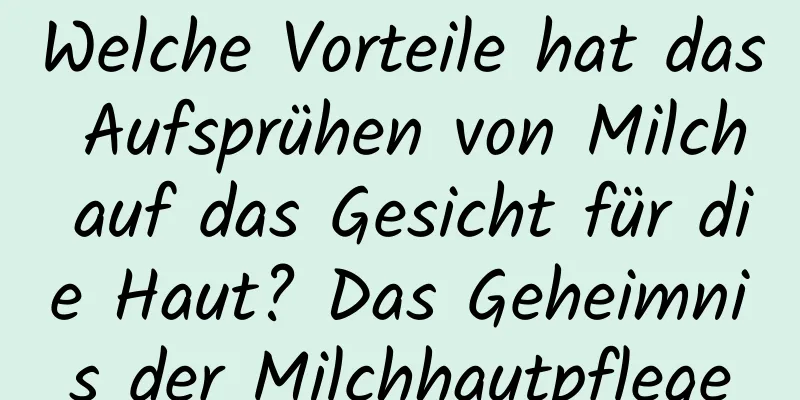 Welche Vorteile hat das Aufsprühen von Milch auf das Gesicht für die Haut? Das Geheimnis der Milchhautpflege