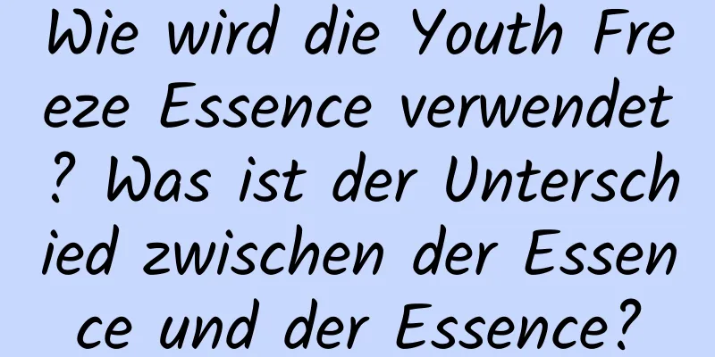 Wie wird die Youth Freeze Essence verwendet? Was ist der Unterschied zwischen der Essence und der Essence?