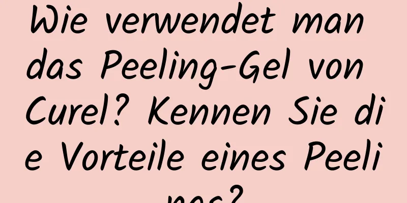 Wie verwendet man das Peeling-Gel von Curel? Kennen Sie die Vorteile eines Peelings?