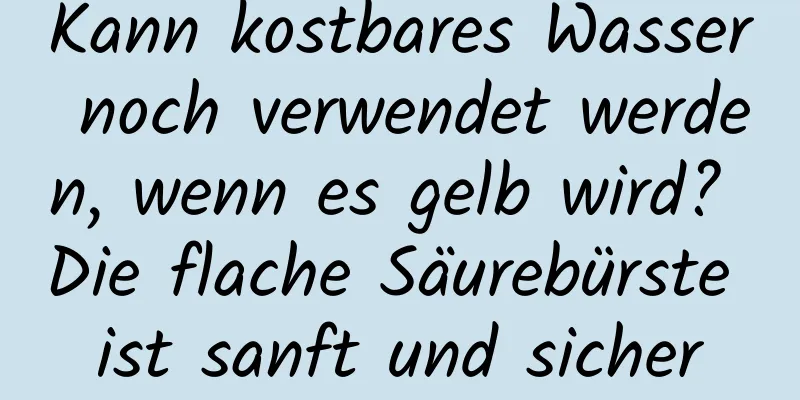Kann kostbares Wasser noch verwendet werden, wenn es gelb wird? Die flache Säurebürste ist sanft und sicher