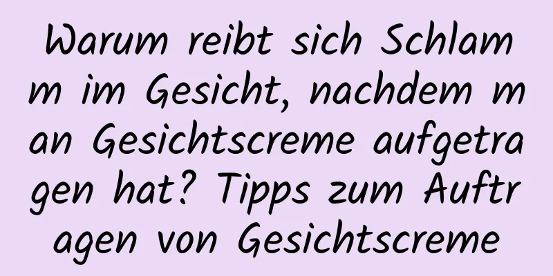 Warum reibt sich Schlamm im Gesicht, nachdem man Gesichtscreme aufgetragen hat? Tipps zum Auftragen von Gesichtscreme