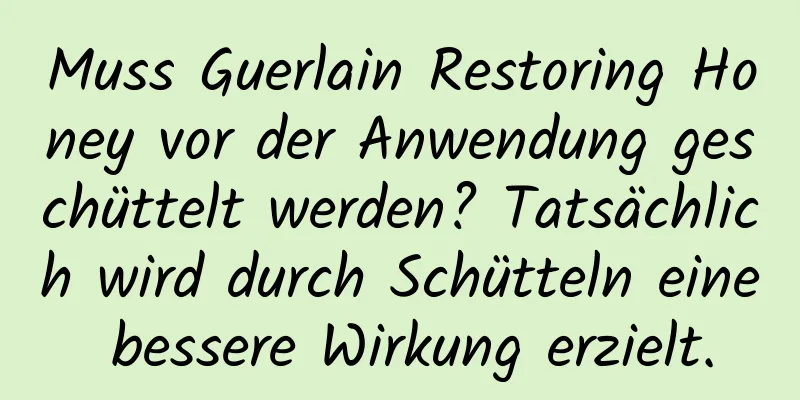 Muss Guerlain Restoring Honey vor der Anwendung geschüttelt werden? Tatsächlich wird durch Schütteln eine bessere Wirkung erzielt.