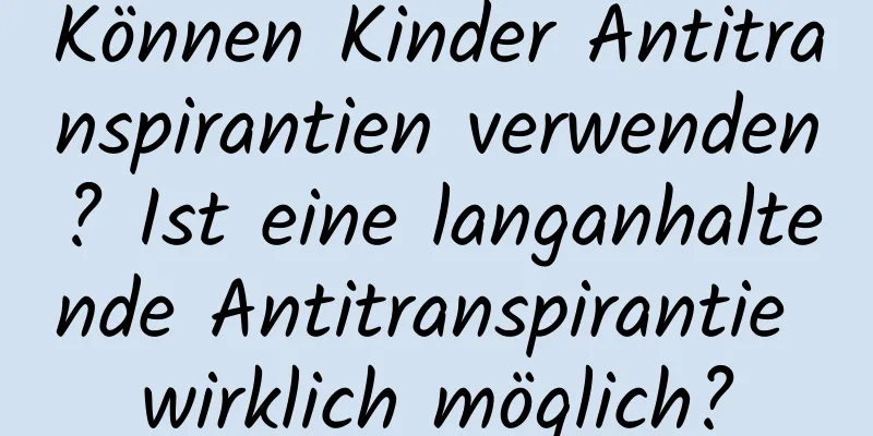 Können Kinder Antitranspirantien verwenden? Ist eine langanhaltende Antitranspirantie wirklich möglich?