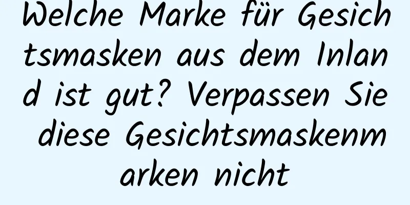 Welche Marke für Gesichtsmasken aus dem Inland ist gut? Verpassen Sie diese Gesichtsmaskenmarken nicht