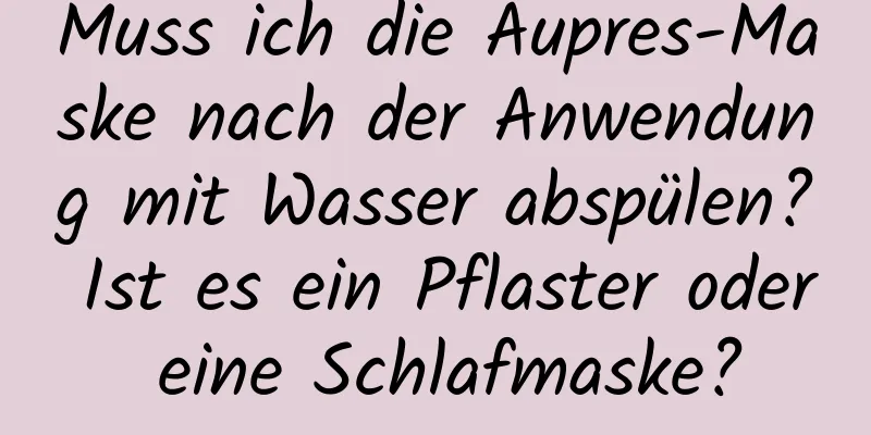 Muss ich die Aupres-Maske nach der Anwendung mit Wasser abspülen? Ist es ein Pflaster oder eine Schlafmaske?