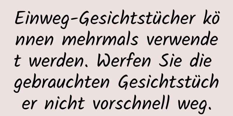 Einweg-Gesichtstücher können mehrmals verwendet werden. Werfen Sie die gebrauchten Gesichtstücher nicht vorschnell weg.