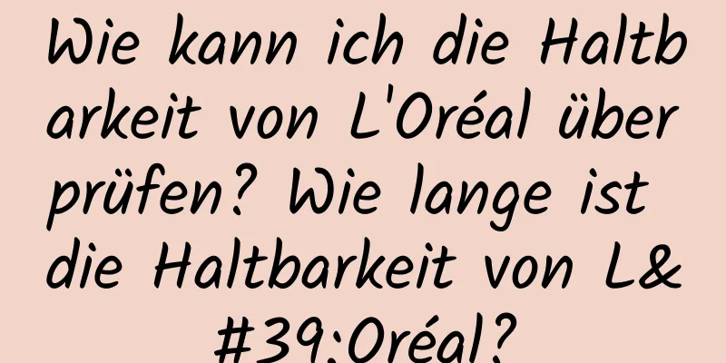 Wie kann ich die Haltbarkeit von L'Oréal überprüfen? Wie lange ist die Haltbarkeit von L'Oréal?