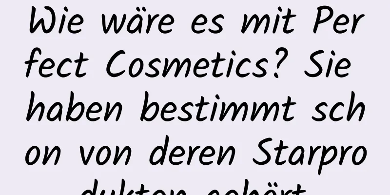 Wie wäre es mit Perfect Cosmetics? Sie haben bestimmt schon von deren Starprodukten gehört.