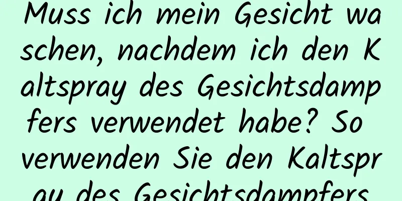 Muss ich mein Gesicht waschen, nachdem ich den Kaltspray des Gesichtsdampfers verwendet habe? So verwenden Sie den Kaltspray des Gesichtsdampfers