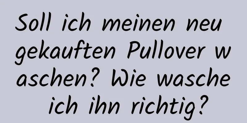Soll ich meinen neu gekauften Pullover waschen? Wie wasche ich ihn richtig?