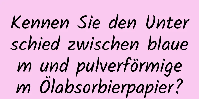 Kennen Sie den Unterschied zwischen blauem und pulverförmigem Ölabsorbierpapier?