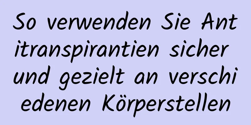 So verwenden Sie Antitranspirantien sicher und gezielt an verschiedenen Körperstellen