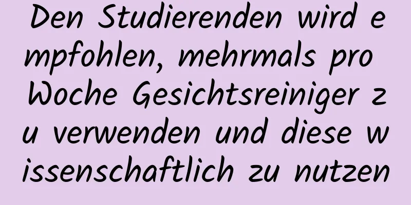 Den Studierenden wird empfohlen, mehrmals pro Woche Gesichtsreiniger zu verwenden und diese wissenschaftlich zu nutzen