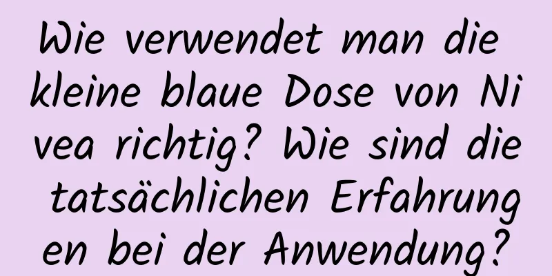 Wie verwendet man die kleine blaue Dose von Nivea richtig? Wie sind die tatsächlichen Erfahrungen bei der Anwendung?
