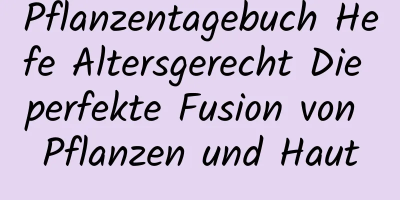 Pflanzentagebuch Hefe Altersgerecht Die perfekte Fusion von Pflanzen und Haut