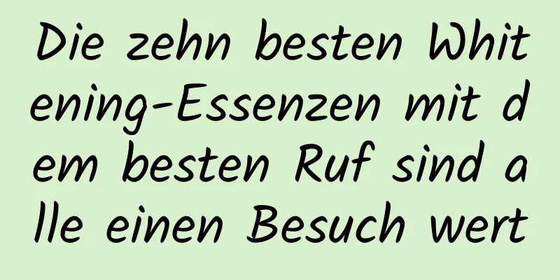 Die zehn besten Whitening-Essenzen mit dem besten Ruf sind alle einen Besuch wert