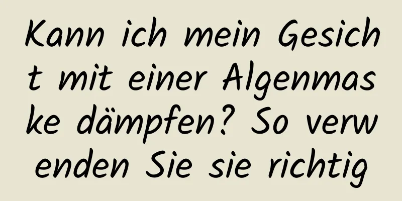 Kann ich mein Gesicht mit einer Algenmaske dämpfen? So verwenden Sie sie richtig
