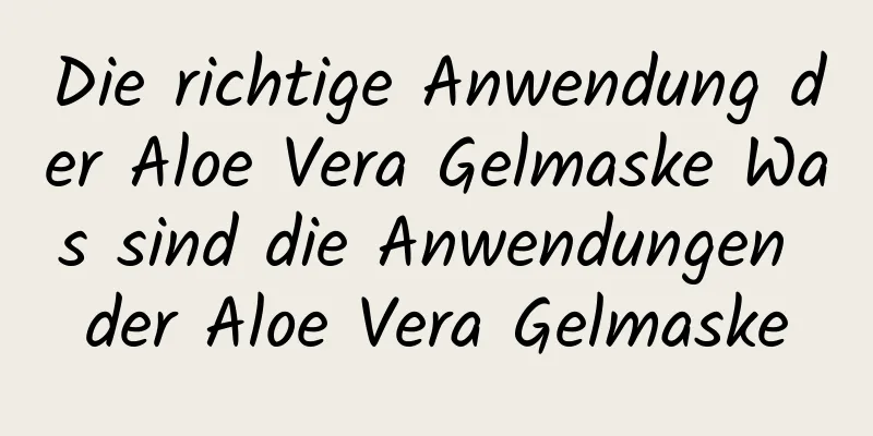 Die richtige Anwendung der Aloe Vera Gelmaske Was sind die Anwendungen der Aloe Vera Gelmaske