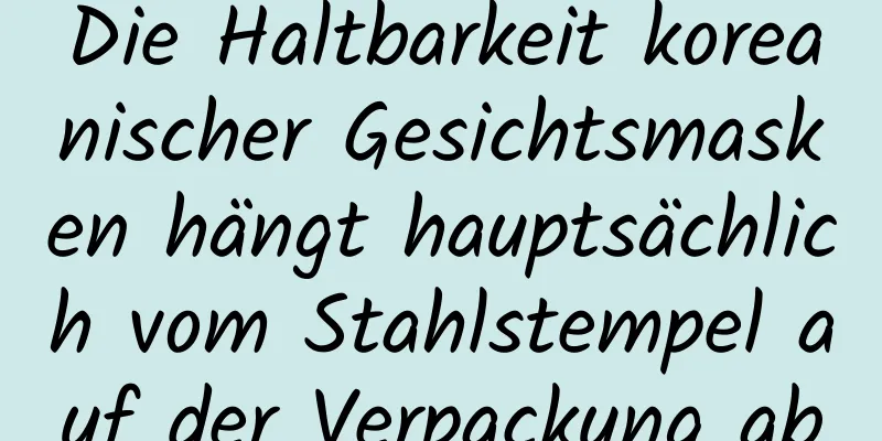 Die Haltbarkeit koreanischer Gesichtsmasken hängt hauptsächlich vom Stahlstempel auf der Verpackung ab