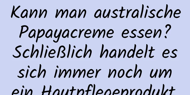 Kann man australische Papayacreme essen? Schließlich handelt es sich immer noch um ein Hautpflegeprodukt.