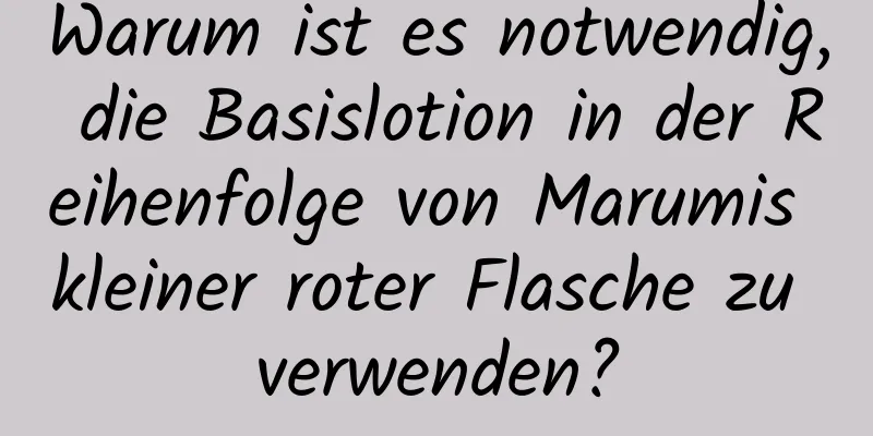 Warum ist es notwendig, die Basislotion in der Reihenfolge von Marumis kleiner roter Flasche zu verwenden?