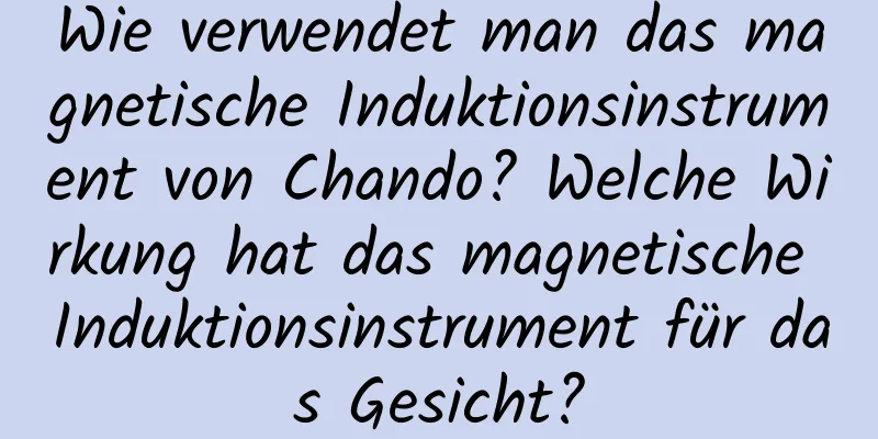 Wie verwendet man das magnetische Induktionsinstrument von Chando? Welche Wirkung hat das magnetische Induktionsinstrument für das Gesicht?